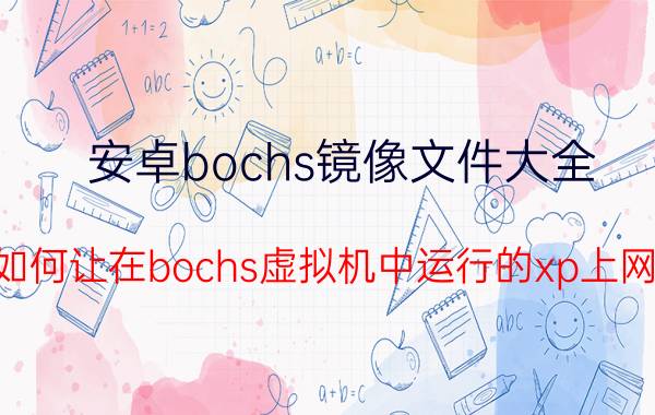 安卓bochs镜像文件大全 如何让在bochs虚拟机中运行的xp上网？